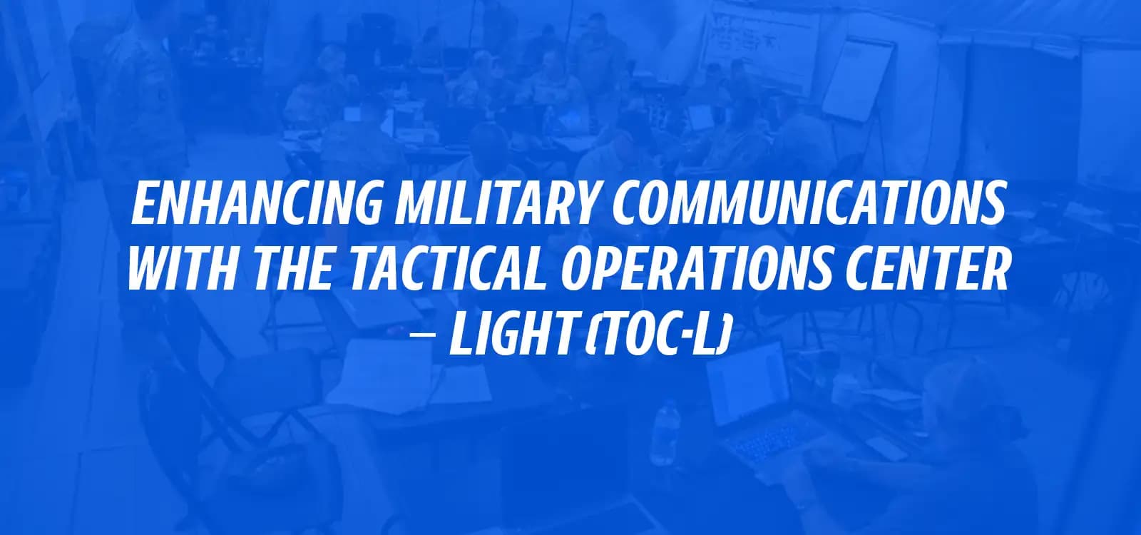 ENHANCING MILITARY COMMUNICATIONS WITH THE TACTICAL OPERATIONS CENTER – LIGHT (TOC-L)