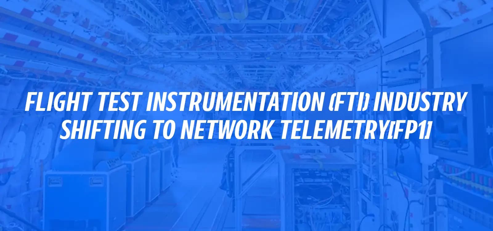 FLIGHT TEST INSTRUMENTATION (FTI) INDUSTRY SHIFTING TO NETWORK TELEMETRY[FP1]