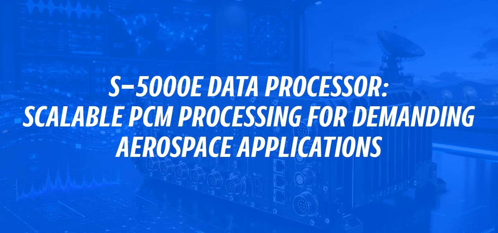 S-5000E DATA PROCESSOR: SCALABLE PCM PROCESSING FOR DEMANDING AEROSPACE APPLICATIONS